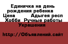 Единичка на день рождения ребенка. › Цена ­ 500 - Адыгея респ. Хобби. Ручные работы » Украшения   